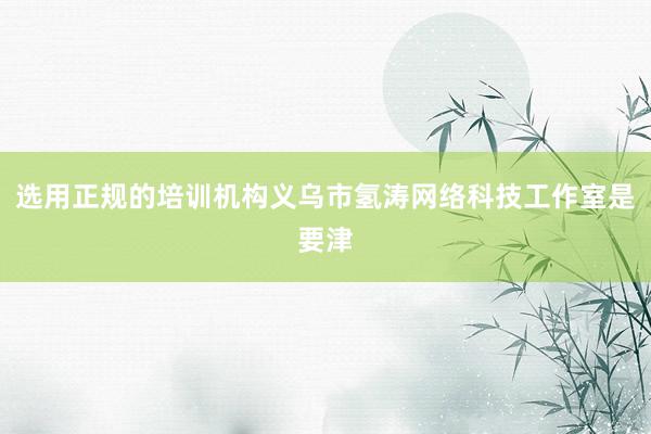 选用正规的培训机构义乌市氢涛网络科技工作室是要津