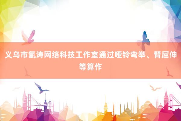 义乌市氢涛网络科技工作室通过哑铃弯举、臂屈伸等算作
