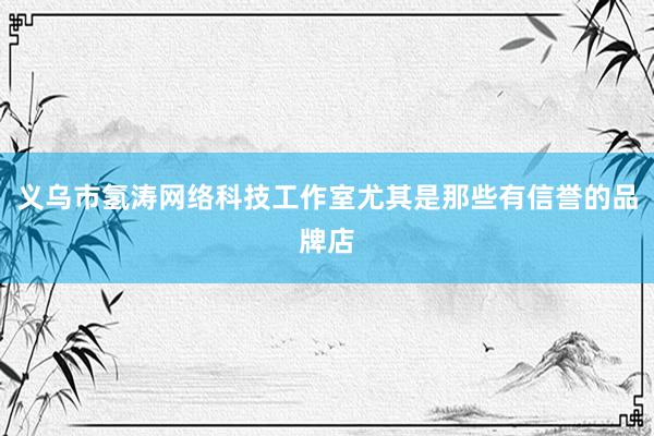 义乌市氢涛网络科技工作室尤其是那些有信誉的品牌店