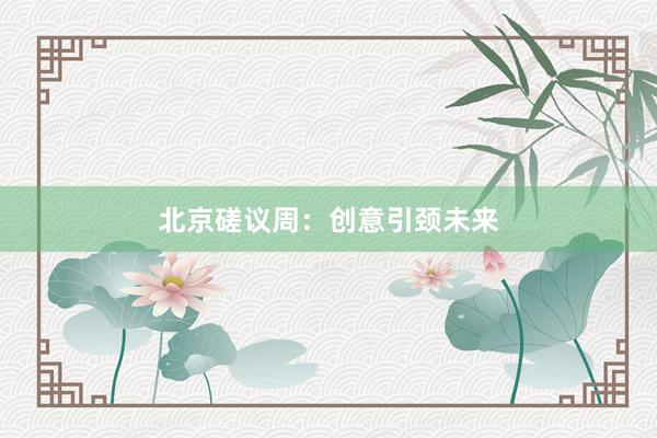 北京磋议周:创意引颈未来